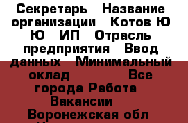 Секретарь › Название организации ­ Котов Ю.Ю., ИП › Отрасль предприятия ­ Ввод данных › Минимальный оклад ­ 25 000 - Все города Работа » Вакансии   . Воронежская обл.,Нововоронеж г.